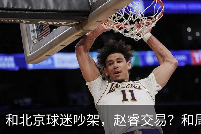 和北京球迷吵架，赵睿交易？和周琦互动，谁注意他表态，去向曝光