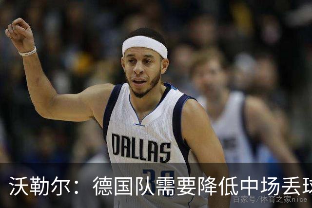 沃勒尔：德国队需要降低中场丢球失误，踢巴拉圭时我们会尽全力