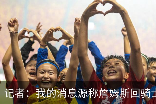记者：我的消息源称詹姆斯回骑士 他和米切尔哈登一直在商讨联手