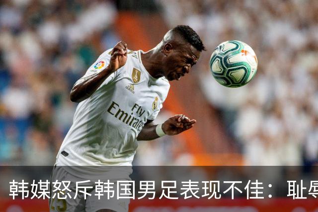 韩媒怒斥韩国男足表现不佳：耻辱！世界杯历史最低水平，难以晋级32强